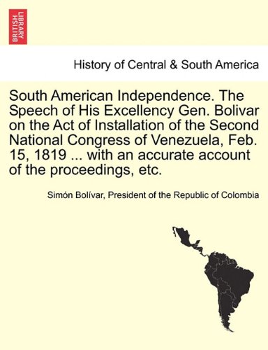 South American Independence. The Speech of His Excellency Gen. Bolivar on the Act of Installation of the Second National Congress of Venezuela, Feb. ... an accurate account of the proceedings, etc.