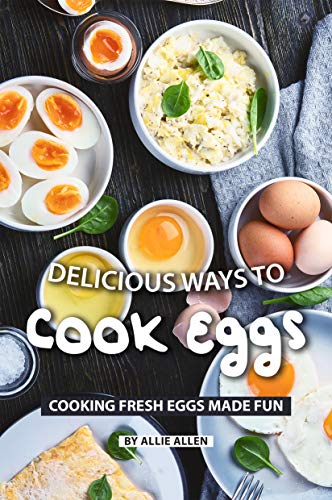 Delicious Ways to Cook Eggs: Cooking Fresh Eggs Made Fun by [Allen, Allie]