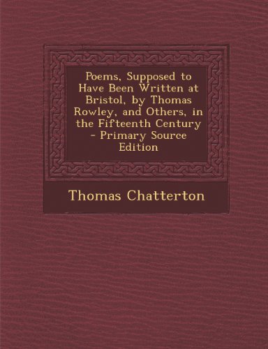 Poems, Supposed to Have Been Written at Bristol, by Thomas Rowley, and Others, in the Fifteenth Century - Primary Source Edition