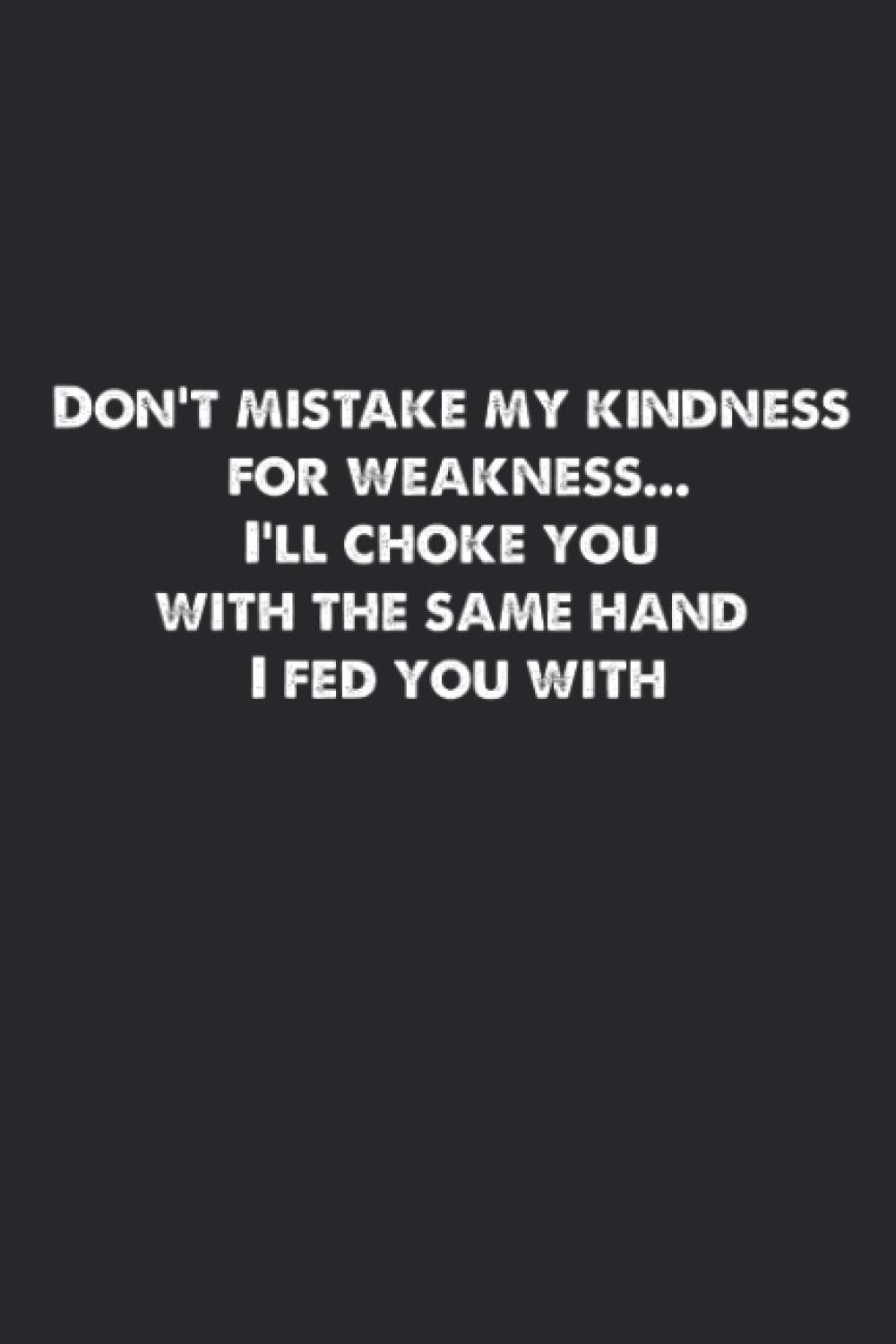 Taking My Kindness For Weakness Quotes Don't Mistake My Kindness For Weakness...i'll Choke You With The Same Hand  I Fed You With.: Lined Notebook. : Maru, Konoha: Amazon.fr: Livres