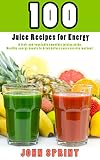 100 Juice Recipes for Energy: A fruit and vegetable smoothie juicing guide. Healthy energy boosts to by John Sprint