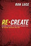Re-Create: Building a Culture in Your Home Stronger Than The Culture Deceiving Your Kids by Ron Luce, Jack Hayford