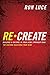 Re-Create: Building a Culture in Your Home Stronger Than The Culture Deceiving Your Kids by Ron Luce, Jack Hayford