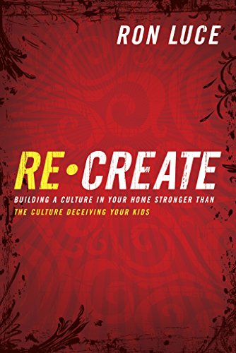Re-Create: Building a Culture in Your Home Stronger Than The Culture Deceiving Your Kids by Ron Luce