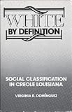 White by Definition : Social Classification in Creole Louisiana, Dominguez, Virginia R., 0813511097