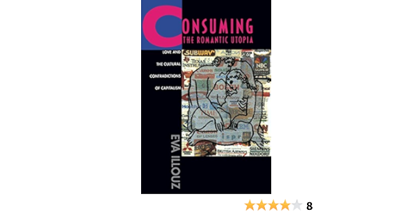 Consuming The Romantic Utopia Love And The Cultural Contradictions Of Capitalism Kindle Edition By Illouz Eva Politics Social Sciences Kindle Ebooks Amazon Com