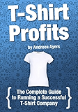 T-shirt Profits: Start a t-shirt business - The complete guide to starting and running a successful t-shirt company