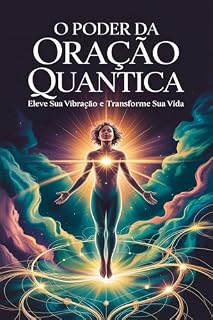 O Poder da Oração Quântica: Eleve sua Vibração e Transforme sua Vida: Fundamentos e Princípios da Física Quântica Aplicados à Oração