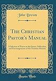 The Christian Pastor's Manual: A Selection of Tracts on the Duties, Difficulties, and Encouragements by 