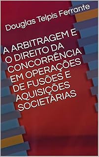 Livro A ARBITRAGEM E O DIREITO DA CONCORRÊNCIA EM OPERAÇÕES DE FUSÕES E AQUISIÇÕES SOCIETÁRIAS