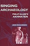 Singing Archaeology: Philip Glass's Akhnaten (Music / Culture) by John Richardson