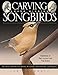 Carving Award-Winning Songbirds: An Encyclopedia of Carving, Sculpting and Painting Techniques (Fox Chapel Publishing) by Lori Corbett, Phil Galatas
