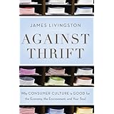Against Thrift: Why Consumer Culture Is Good for the Economy, the Environment, and Your Soul