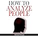 How to Analyze People: Human Psychology Read People Instantly, Read Body Language and Know What People Want, How to Read Minds