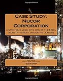 Case Study: Nucor Corporation: A Strategic Look Into One of the Steel Industry's Most Innovative Leaders