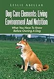 Dog Care Elements: Living Environment And Nutrition: What You Have To Know Before Owning A Dog by Leslie Abellar