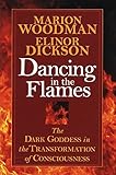 Dancing in the Flames: The Dark Goddess in the Transformation of Consciousness by Marion Woodman, Elinor Dickson