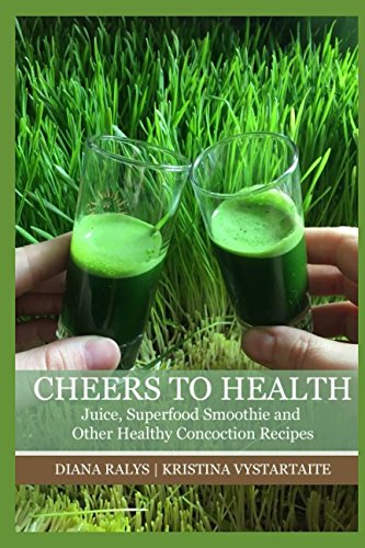 Cheers to Health: Juice, Super-Food Smoothie and Other Healthy Concoction Recipes by Diana Ralys Kristina Vystartaite