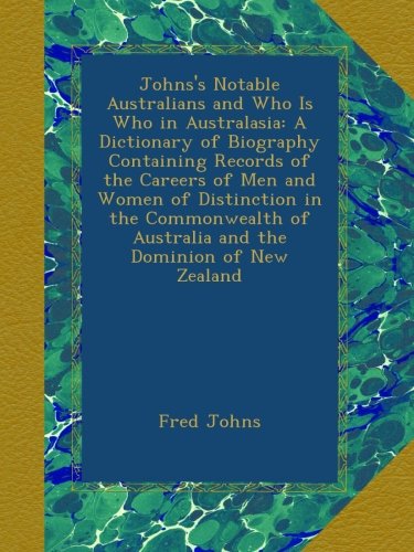 Johns's Notable Australians and Who Is Who in Australasia: A Dictionary of Biography Containing Records of the Careers of Men and Women of Distinction ... of Australia and the Dominion of New Zealand