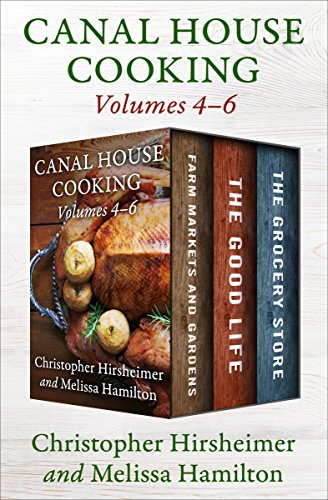 A Canal House Cooking Volumes 4-6: Farm Markets and Gardens, The Good Life, and The Grocery Store by Christopher Hirsheimer