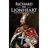 Richard the Lionheart: A Life From Beginning to End (Royalty Biography Book 8)