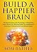 Build A Happier Brain: The Neuroscience and Psychology of Happiness. Learn Simple Yet Effective Habi by Som Bathla