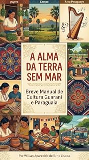 Livro ALMA DA TERRA SEM MAR: Manual Completo da Cultura, Mitos, Música, História e Patrimônio Guaraní e Paraguaio (Cultura Paraguaia)
