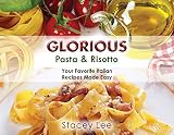Glorious Pasta & Risotto: Your Favorite Italian Recipes Made Easy Glorious Pasta & Risotto: Your Favorite Italian Recipes Made Easy