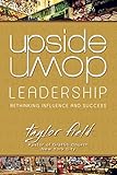 Upside-Down Leadership: Rethinking Influence and Success by Taylor Field