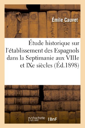 Etude Historique Sur L Etablissement Des Espagnols Dans La Septimanie Aux Viiie Et Ixe Siecles (Histoire) (French Edition)