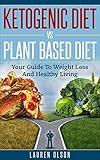 Ketogenic Diet vs. Plant Based Diet: Your Guide To Weight Loss And Healthy Living (Ketogenic Diet, Plant Based Diet, Healthy Weight Loss, Beginners guide to healthy eating) by Lauren Olson