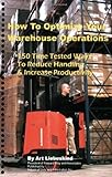 How to Optimize Your Warehouse Operations : 150 Time Tested Ways to Reduce Handling and Increase Productivity, Liebeskind, Art, 0966934563
