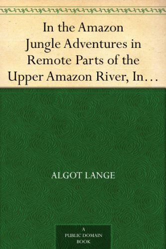 In the Amazon Jungle Adventures in Remote Parts of the Upper Amazon River, Including a Sojourn Among Cannibal Indians by Algot Lange