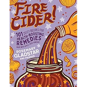Gladstar, R: Fire Cider!: 101 Zesty Recipes for Health-Boost: 101 Zesty Recipes for Health-Boosting Remedies Made with…