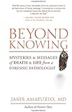 Beyond Knowing: Mysteries and Messages of Death and Life from a Forensic Pathologist