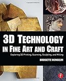 3D Technology in Fine Art and Craft: Exploring 3D Printing, Scanning, Sculpting and Milling by 