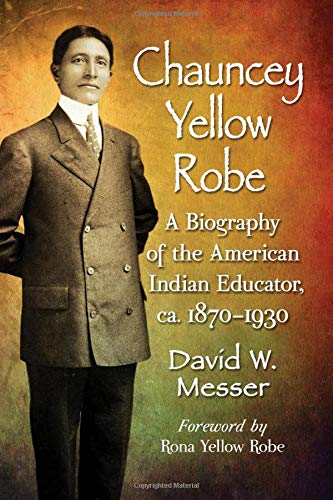 Chauncey Yellow Robe: A Biography of the American Indian Educator, Ca. 1870-1930 by David W. Messer, Foreword by Rona Yellow Robe