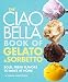 The Ciao Bella Book of Gelato and Sorbetto: Bold, Fresh Flavors to Make at Home: A Cookbook by 