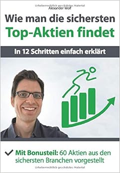 Wie man die sichersten Top-Aktien findet - In 12 Schritten einfach erklärt: Mit Bonusteil: 60 Aktien aus den sichersten Branchen vorgestellt, by Alexander Wolf Wie man die sichersten Top-Aktien findet - In 12 Schritten einfach erklärt: Mit Bonusteil: 60 Aktien aus den sichersten Branchen vorgestellt, by Alexander Wolf