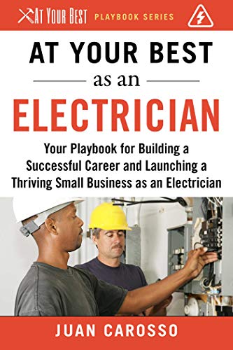 At Your Best as an Electrician: Your Playbook for Building a Great Career and Launching a Thriving Small Business as an Electrician (At Your Best Playbooks)