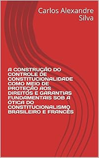 Livro A CONSTRUÇÃO DO CONTROLE DE CONSTITUCIONALIDADE COMO MEIO DE PROTEÇÃO AOS DIREITOS E GARANTIAS FUNDAMENTAIS SOB A ÓTICA DO CONSTITUCIONALISMO BRASILEIRO E FRANCÊS