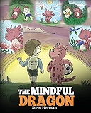 The Mindful Dragon: A Dragon Book about Mindfulness. Teach Your Dragon To Be Mindful. A Cute Children Story to Teach Kids about Mindfulness, Focus and Peace. (My Dragon Books)