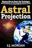 Astral Projection: Discover How to Master the Techniques and Methods of Traveling the Astral Plane (Astral Projection,Astral Travel,Astral Plane,OBE, Out-of-Body Experience,Mysticism)