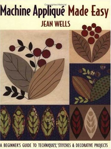 Machine Applique, Made Easy: A Beginner's Guide to Techniques, Stitches & Decorative Projects by Jean Wells