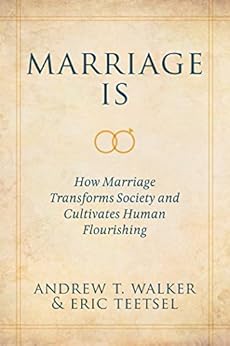Marriage Is: How Marriage Transforms Society and Cultivates Human Flourishing by [Walker, Andrew T., Teetsel, Eric]
