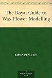 The Royal Guide to Wax Flower Modelling by 