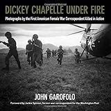 Dickey Chapelle Under Fire: Photographs by the First American Female War Correspondent Killed in Act by John Garofolo