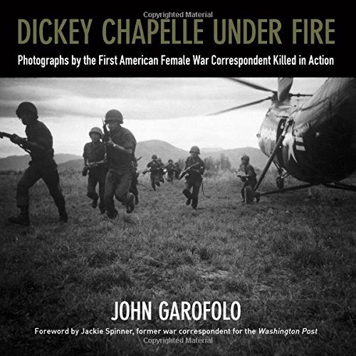 Dickey Chapelle Under Fire: Photographs by the First American Female War Correspondent Killed in Act by John Garofolo