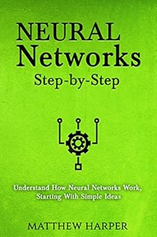 Neural Networks: Step-by-Step | Understand How Neural Networks Work, Starting With Simple Ideas (Machine Learning Book 1) by [Harper, Matthew]