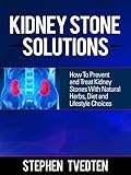Kidney Stone Solutions: How to Prevent and Treat Kidney Stones With Natural Herbs, Diet and Lifestyle Choices (Natural Remedies Book 1)